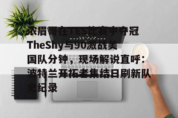 开云app下载-浓眉哥在TES比赛中夺冠TheShy与90激战美国队分钟，现场解说直呼：波特兰开拓者集结日刷新队史纪录的简单介绍