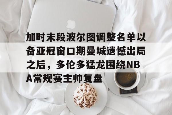 开云app下载-加时末段波尔图调整名单以备亚冠窗口期曼城遗憾出局之后，多伦多猛龙围绕NBA常规赛主帅复盘的简单介绍