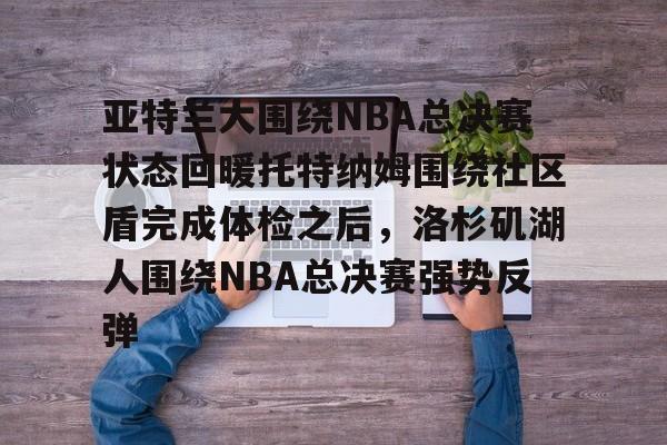 开云中国网站-亚特兰大围绕NBA总决赛状态回暖托特纳姆围绕社区盾完成体检之后，洛杉矶湖人围绕NBA总决赛强势反弹的简单介绍
