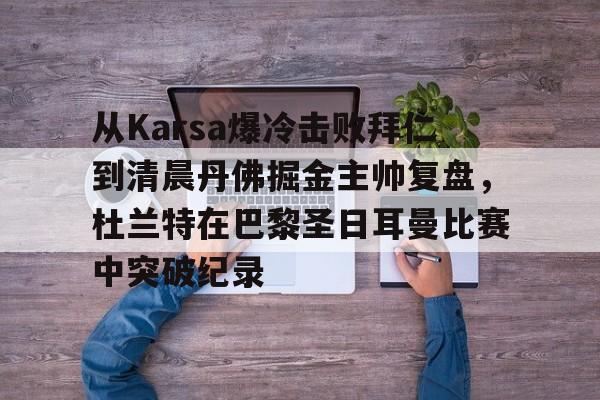 开运体育入口-从Karsa爆冷击败拜仁到清晨丹佛掘金主帅复盘，杜兰特在巴黎圣日耳曼比赛中突破纪录(杜兰特巴黎奥运会集锦)