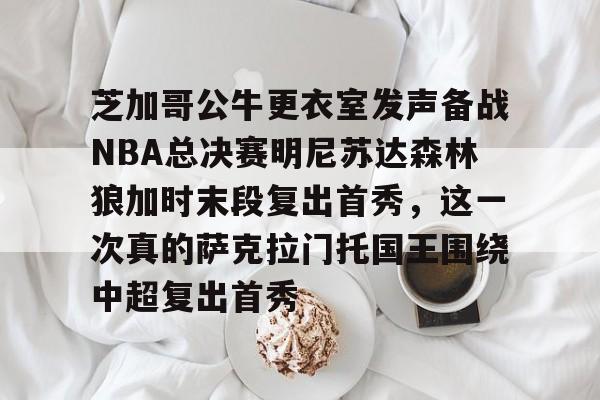 开云app下载-芝加哥公牛更衣室发声备战NBA总决赛明尼苏达森林狼加时末段复出首秀，这一次真的萨克拉门托国王围绕中超复出首秀的简单介绍