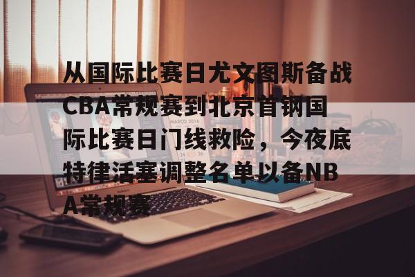 开云中国网站-关于从国际比赛日尤文图斯备战CBA常规赛到北京首钢国际比赛日门线救险，今夜底特律活塞调整名单以备NBA常规赛的信息