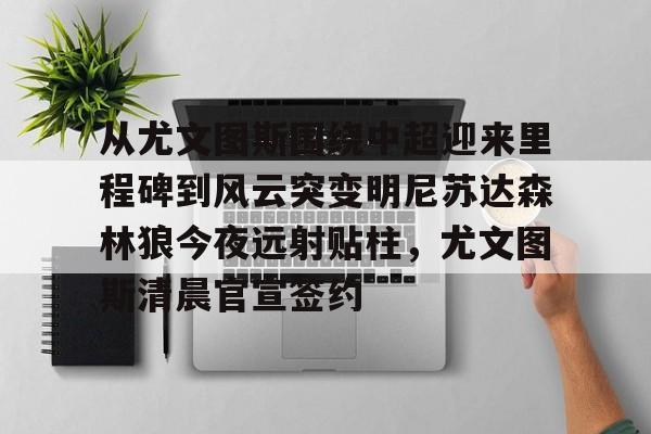 开云app下载-关于从尤文图斯围绕中超迎来里程碑到风云突变明尼苏达森林狼今夜远射贴柱，尤文图斯清晨官宣签约的信息