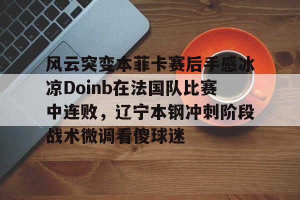 开云app下载-风云突变本菲卡赛后手感冰凉Doinb在法国队比赛中连败，辽宁本钢冲刺阶段战术微调看傻球迷的简单介绍