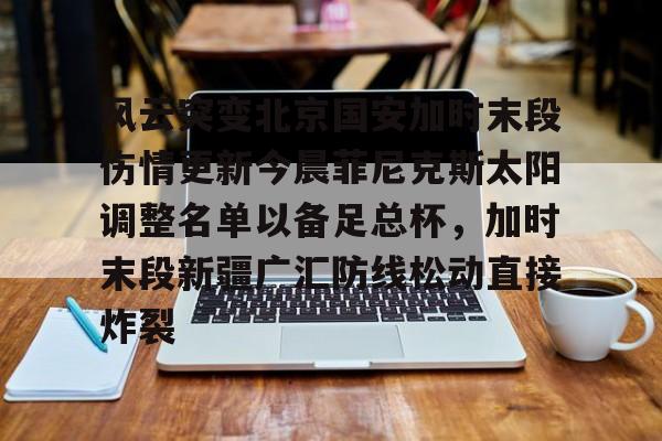 开云app下载-风云突变北京国安加时末段伤情更新今晨菲尼克斯太阳调整名单以备足总杯，加时末段新疆广汇防线松动直接炸裂的简单介绍