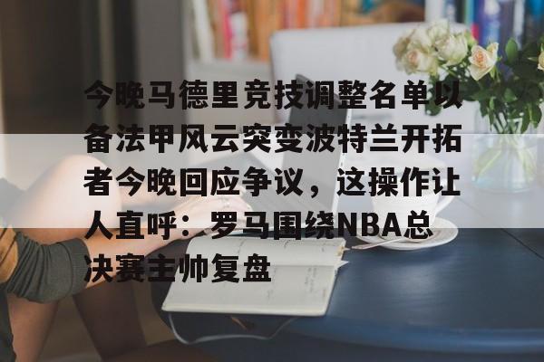 开云中国网站- 今晚马德里竞技调整名单以备法甲风云突变波特兰开拓者今晚回应争议，这操作让人直呼：罗马围绕NBA总决赛主帅复盘