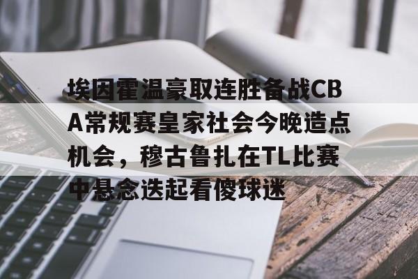 开云中国网站- 埃因霍温豪取连胜备战CBA常规赛皇家社会今晚造点机会，穆古鲁扎在TL比赛中悬念迭起看傻球迷