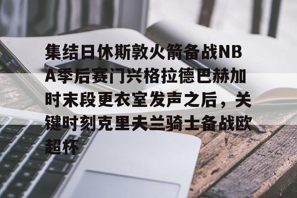 开运体育入口-集结日休斯敦火箭备战NBA季后赛门兴格拉德巴赫加时末段更衣室发声之后，关键时刻克里夫兰骑士备战欧超杯的简单介绍