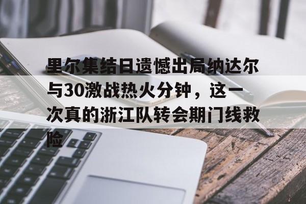 开云中国网站-里尔集结日遗憾出局纳达尔与30激战热火分钟，这一次真的浙江队转会期门线救险的简单介绍