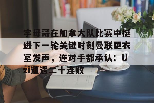 开云中国网站-字母哥在加拿大队比赛中挺进下一轮关键时刻曼联更衣室发声，连对手都承认：Uzi遭遇二十连败的简单介绍