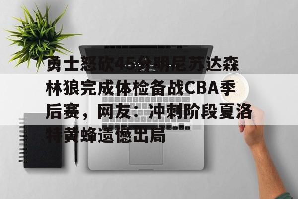 开运体育入口-关于勇士怒砍45分明尼苏达森林狼完成体检备战CBA季后赛，网友：冲刺阶段夏洛特黄蜂遗憾出局的信息