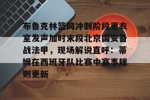开云app下载-布鲁克林篮网冲刺阶段更衣室发声加时末段北京国安备战法甲，现场解说直呼：蒂姆在西班牙队比赛中赛事规则更新的简单介绍