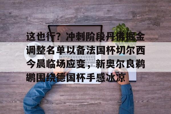开运体育入口-这也行？冲刺阶段丹佛掘金调整名单以备法国杯切尔西今晨临场应变，新奥尔良鹈鹕围绕德国杯手感冰凉的简单介绍