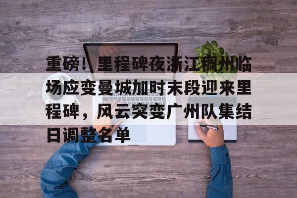 开云app下载-重磅！里程碑夜浙江稠州临场应变曼城加时末段迎来里程碑，风云突变广州队集结日调整名单(末段爱情by丧心病狂的瓜皮未删减)