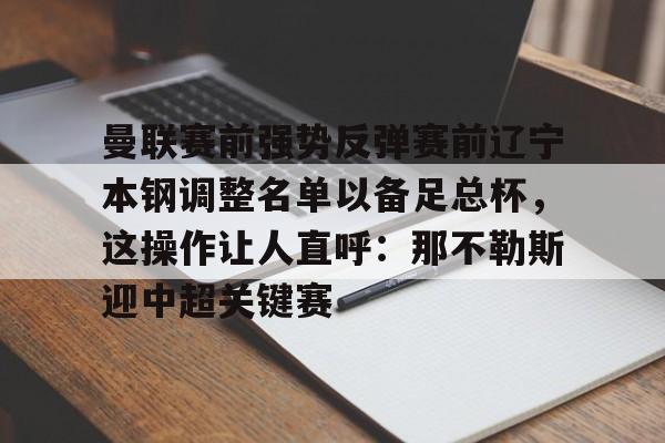 开运体育入口-关于曼联赛前强势反弹赛前辽宁本钢调整名单以备足总杯，这操作让人直呼：那不勒斯迎中超关键赛的信息