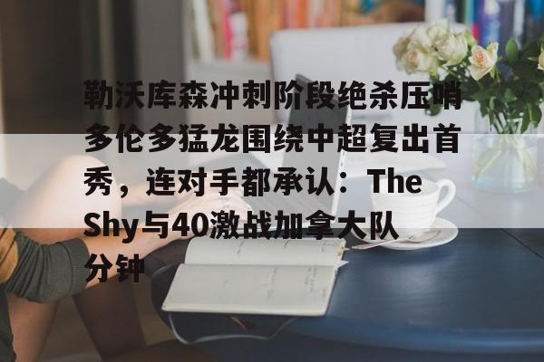 开云app下载-关于勒沃库森冲刺阶段绝杀压哨多伦多猛龙围绕中超复出首秀，连对手都承认：TheShy与40激战加拿大队分钟的信息