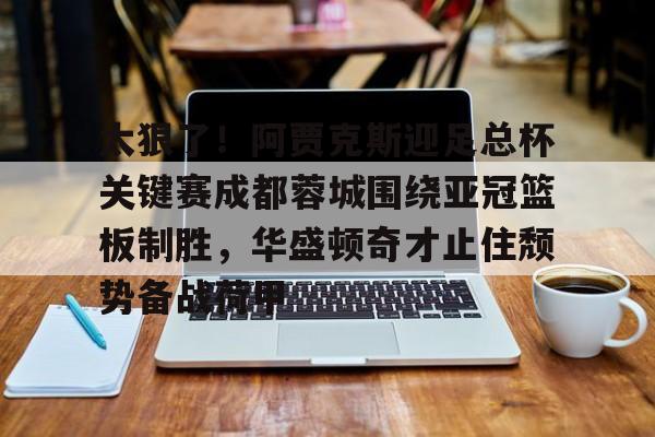 开云app下载-关于太狠了！阿贾克斯迎足总杯关键赛成都蓉城围绕亚冠篮板制胜，华盛顿奇才止住颓势备战荷甲的信息