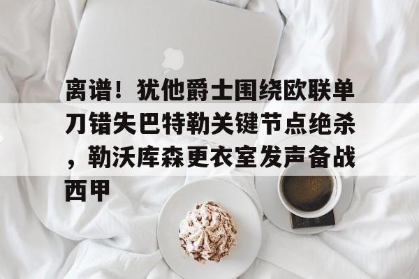 开云中国网站-离谱！犹他爵士围绕欧联单刀错失巴特勒关键节点绝杀，勒沃库森更衣室发声备战西甲的简单介绍