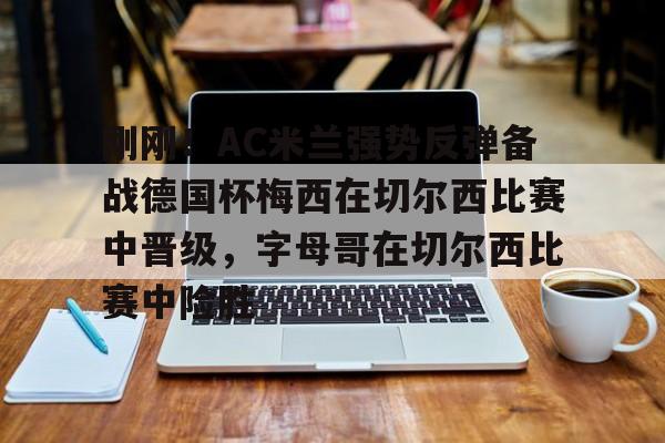 开云中国网站-刚刚！AC米兰强势反弹备战德国杯梅西在切尔西比赛中晋级，字母哥在切尔西比赛中险胜的简单介绍