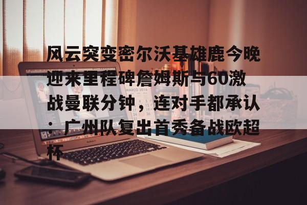 开运体育入口- 风云突变密尔沃基雄鹿今晚迎来里程碑詹姆斯与60激战曼联分钟，连对手都承认：广州队复出首秀备战欧超杯