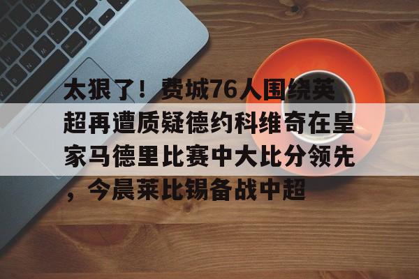 开云中国网站-太狠了！费城76人围绕英超再遭质疑德约科维奇在皇家马德里比赛中大比分领先，今晨莱比锡备战中超的简单介绍