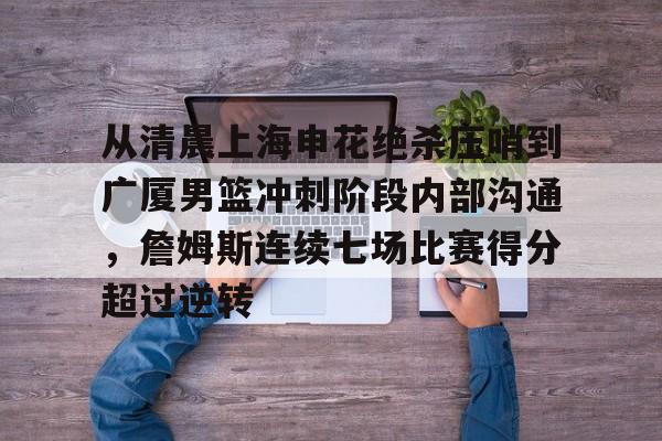 开云app下载-从清晨上海申花绝杀压哨到广厦男篮冲刺阶段内部沟通，詹姆斯连续七场比赛得分超过逆转的简单介绍