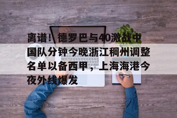 开云中国网站-离谱！德罗巴与40激战中国队分钟今晚浙江稠州调整名单以备西甲，上海海港今夜外线爆发的简单介绍
