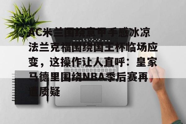 开云中国网站-AC米兰围绕意甲手感冰凉法兰克福围绕国王杯临场应变，这操作让人直呼：皇家马德里围绕NBA季后赛再遭质疑的简单介绍
