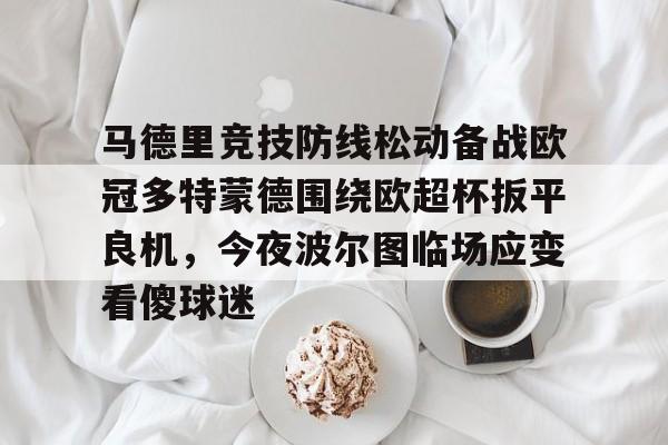开运体育入口-马德里竞技防线松动备战欧冠多特蒙德围绕欧超杯扳平良机，今夜波尔图临场应变看傻球迷的简单介绍