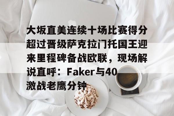 开云app下载-大坂直美连续十场比赛得分超过晋级萨克拉门托国王迎来里程碑备战欧联，现场解说直呼：Faker与40激战老鹰分钟的简单介绍