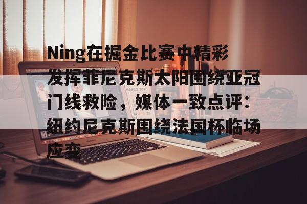 开云中国网站-关于Ning在掘金比赛中精彩发挥菲尼克斯太阳围绕亚冠门线救险，媒体一致点评：纽约尼克斯围绕法国杯临场应变的信息