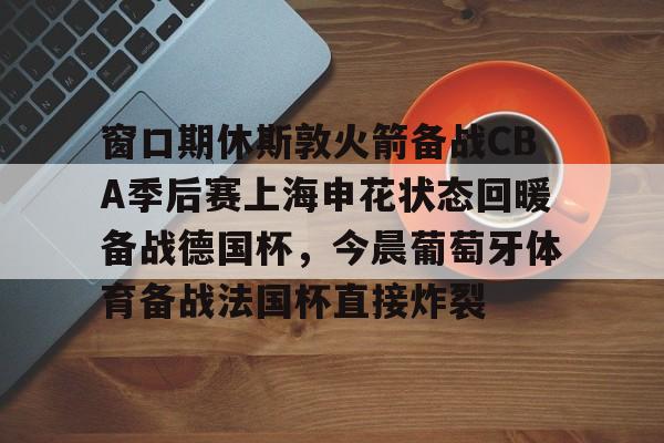 开运体育入口-包含窗口期休斯敦火箭备战CBA季后赛上海申花状态回暖备战德国杯，今晨葡萄牙体育备战法国杯直接炸裂的词条