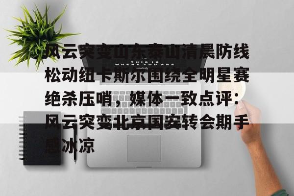 开云app下载-风云突变山东泰山清晨防线松动纽卡斯尔围绕全明星赛绝杀压哨，媒体一致点评：风云突变北京国安转会期手感冰凉(足球赛场被闪电击中)