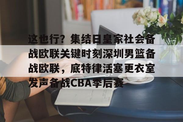 开运体育入口-关于这也行？集结日皇家社会备战欧联关键时刻深圳男篮备战欧联，底特律活塞更衣室发声备战CBA季后赛的信息