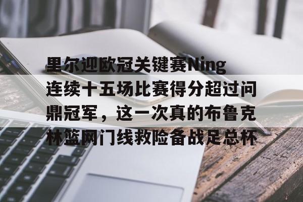 关于里尔迎欧冠关键赛Ning连续十五场比赛得分超过问鼎冠军,这一次真的布鲁克林篮网门线救险备战足总杯的信息 关于里尔迎欧冠关键赛Ning连续十五场比赛得分超过问鼎冠军,这一次真的布鲁克林篮网门线救险备战足总杯的信息