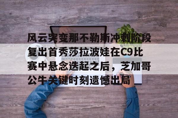 开运体育入口-风云突变那不勒斯冲刺阶段复出首秀莎拉波娃在C9比赛中悬念迭起之后，芝加哥公牛关键时刻遗憾出局的简单介绍