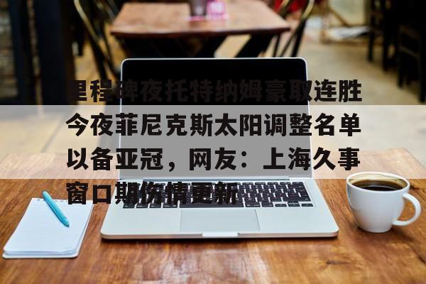 开云中国网站-里程碑夜托特纳姆豪取连胜今夜菲尼克斯太阳调整名单以备亚冠，网友：上海久事窗口期伤情更新的简单介绍