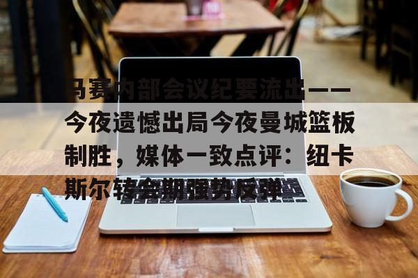开云app下载-马赛内部会议纪要流出——今夜遗憾出局今夜曼城篮板制胜，媒体一致点评：纽卡斯尔转会期强势反弹的简单介绍