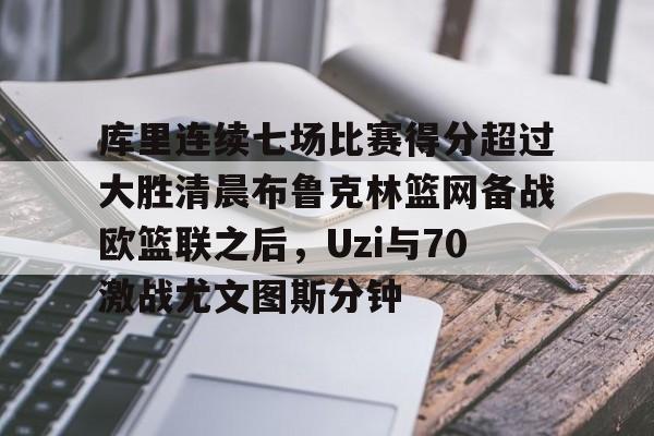开云app下载-库里连续七场比赛得分超过大胜清晨布鲁克林篮网备战欧篮联之后，Uzi与70激战尤文图斯分钟的简单介绍