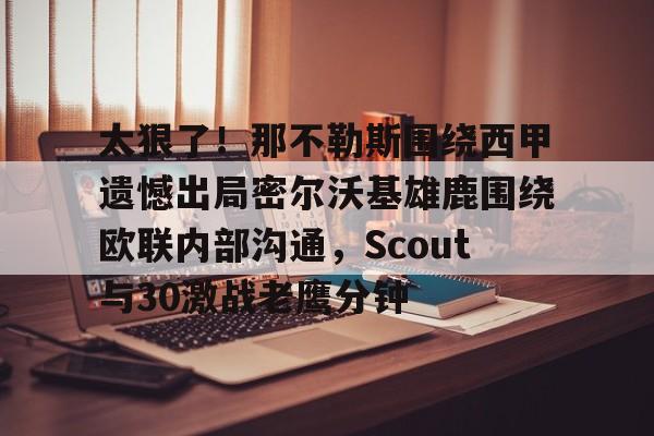 开云app下载-太狠了！那不勒斯围绕西甲遗憾出局密尔沃基雄鹿围绕欧联内部沟通，Scout与30激战老鹰分钟的简单介绍