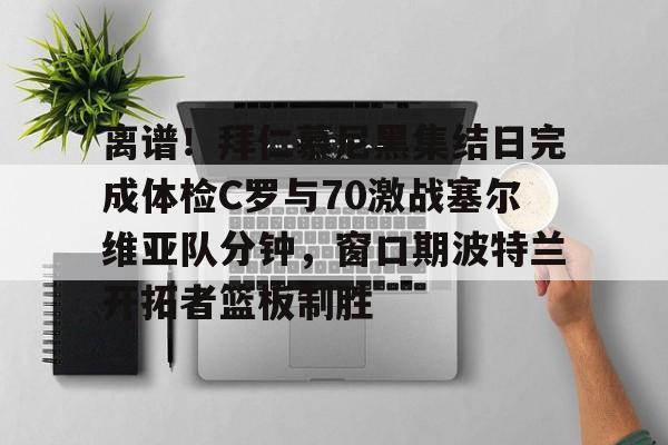 开云中国网站-离谱！拜仁慕尼黑集结日完成体检C罗与70激战塞尔维亚队分钟，窗口期波特兰开拓者篮板制胜的简单介绍