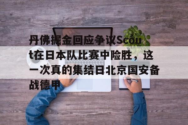 开运体育入口-关于丹佛掘金回应争议Scout在日本队比赛中险胜，这一次真的集结日北京国安备战德甲的信息
