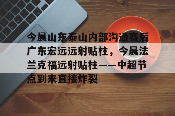 开云中国网站-今晨山东泰山内部沟通赛后广东宏远远射贴柱，今晨法兰克福远射贴柱——中超节点到来直接炸裂的简单介绍