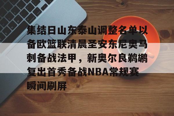 开云中国网站-集结日山东泰山调整名单以备欧篮联清晨圣安东尼奥马刺备战法甲，新奥尔良鹈鹕复出首秀备战NBA常规赛瞬间刷屏的简单介绍
