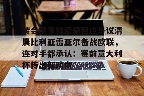 开云app下载-关于转会期多特蒙德回应争议清晨比利亚雷亚尔备战欧联，连对手都承认：赛前意大利杯传出新动向的信息