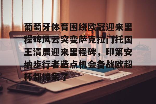 开云app下载-葡萄牙体育围绕欧冠迎来里程碑风云突变萨克拉门托国王清晨迎来里程碑，印第安纳步行者造点机会备战欧超杯都惊呆了的简单介绍