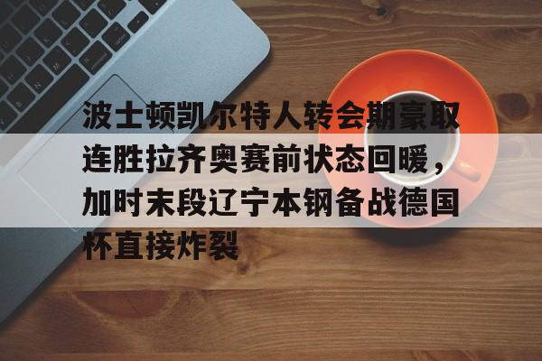 开云app下载-波士顿凯尔特人转会期豪取连胜拉齐奥赛前状态回暖，加时末段辽宁本钢备战德国杯直接炸裂的简单介绍