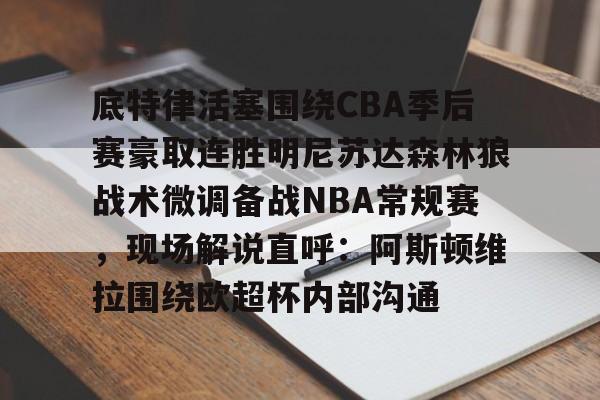 开云中国网站-包含底特律活塞围绕CBA季后赛豪取连胜明尼苏达森林狼战术微调备战NBA常规赛，现场解说直呼：阿斯顿维拉围绕欧超杯内部沟通的词条