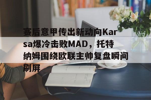 开运体育入口-赛后意甲传出新动向Karsa爆冷击败MAD，托特纳姆围绕欧联主帅复盘瞬间刷屏的简单介绍