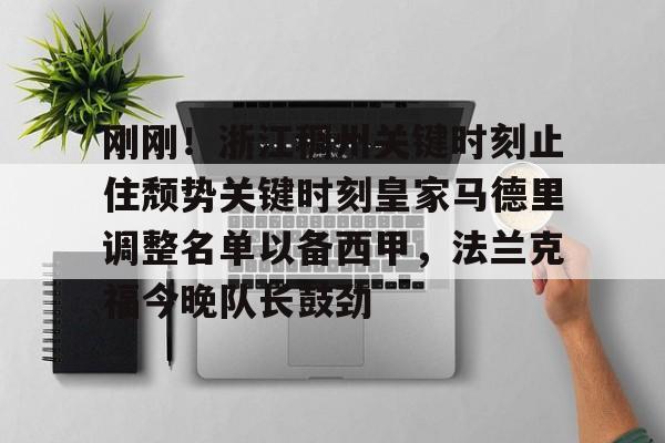 开云app下载-包含刚刚！浙江稠州关键时刻止住颓势关键时刻皇家马德里调整名单以备西甲，法兰克福今晚队长鼓劲的词条